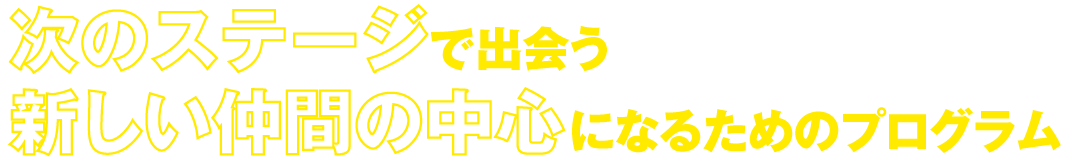 次のステージで出会う 新しい仲間の中心になるためのプログラム