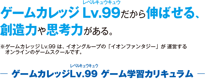 ゲームカレッジLv.99だから伸ばせる、想像力や思考力がある。